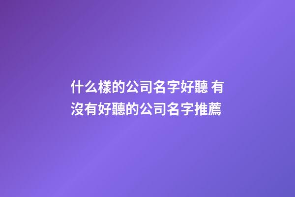 什么樣的公司名字好聽 有沒有好聽的公司名字推薦-第1張-公司起名-玄機(jī)派